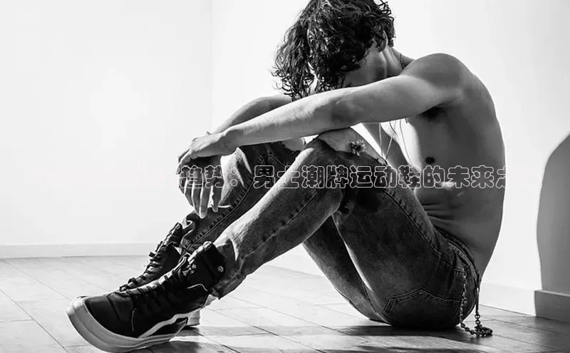 2025新款潮流趋势：男士潮牌运动鞋的未来之星