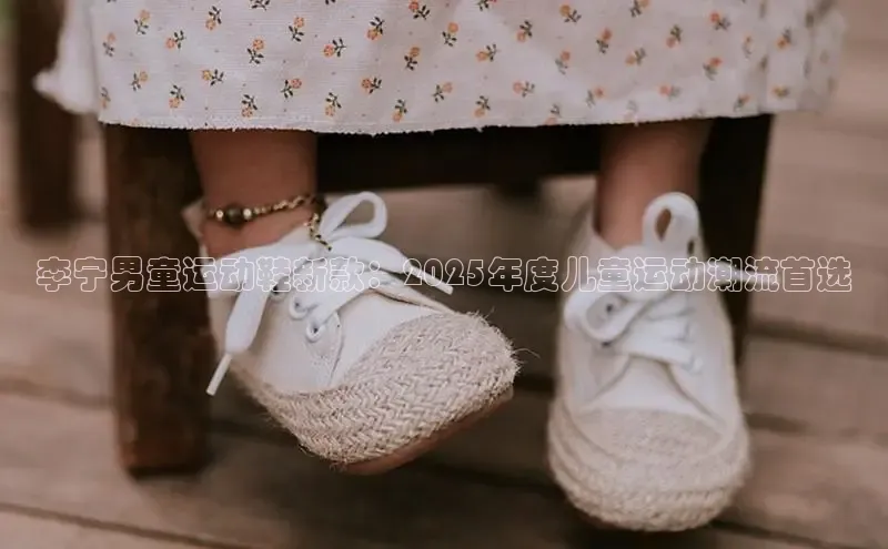 李宁男童运动鞋新款：2025年度儿童运动潮流首选