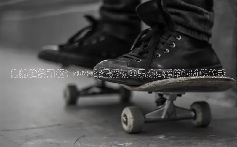 潮流趋势引领：2025年最受初中男孩喜爱的运动鞋款式