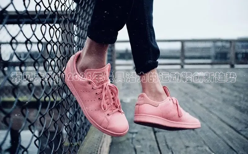 预见未来：2025年最具潜力的运动鞋创新趋势